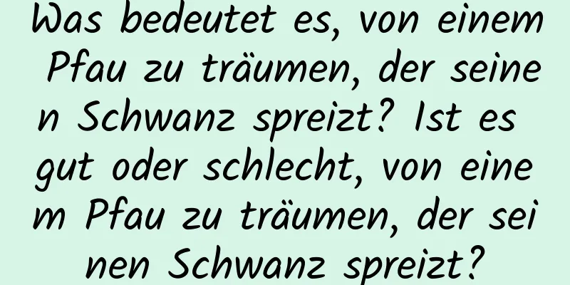 Was bedeutet es, von einem Pfau zu träumen, der seinen Schwanz spreizt? Ist es gut oder schlecht, von einem Pfau zu träumen, der seinen Schwanz spreizt?
