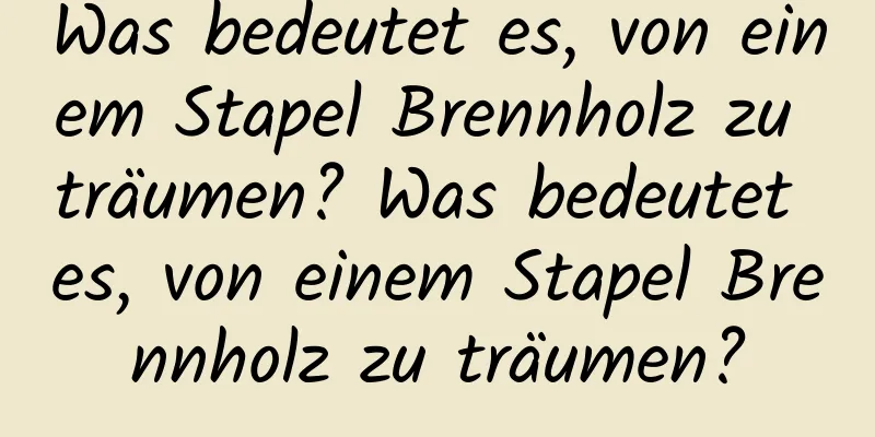 Was bedeutet es, von einem Stapel Brennholz zu träumen? Was bedeutet es, von einem Stapel Brennholz zu träumen?