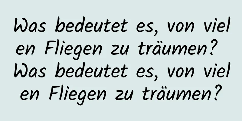 Was bedeutet es, von vielen Fliegen zu träumen? Was bedeutet es, von vielen Fliegen zu träumen?