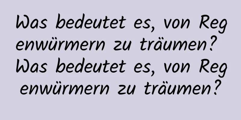 Was bedeutet es, von Regenwürmern zu träumen? Was bedeutet es, von Regenwürmern zu träumen?