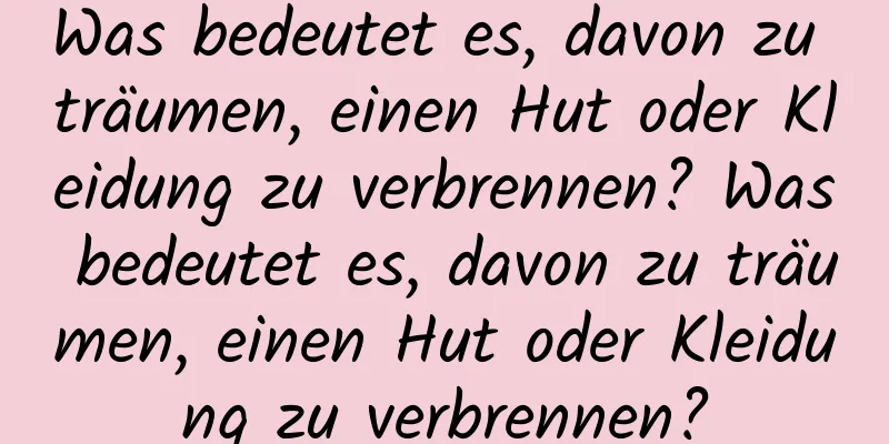 Was bedeutet es, davon zu träumen, einen Hut oder Kleidung zu verbrennen? Was bedeutet es, davon zu träumen, einen Hut oder Kleidung zu verbrennen?