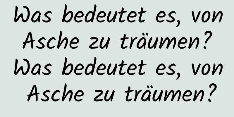 Was bedeutet es, von Asche zu träumen? Was bedeutet es, von Asche zu träumen?