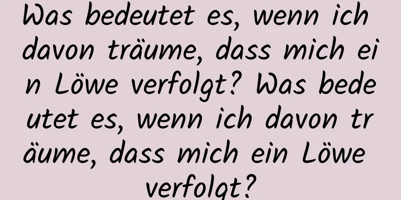 Was bedeutet es, wenn ich davon träume, dass mich ein Löwe verfolgt? Was bedeutet es, wenn ich davon träume, dass mich ein Löwe verfolgt?