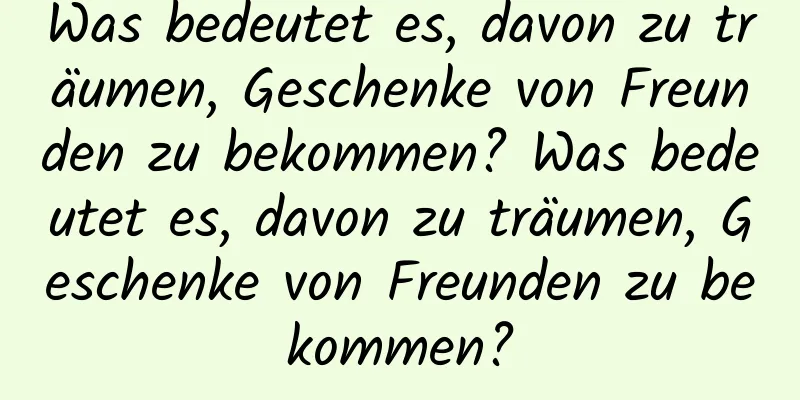 Was bedeutet es, davon zu träumen, Geschenke von Freunden zu bekommen? Was bedeutet es, davon zu träumen, Geschenke von Freunden zu bekommen?