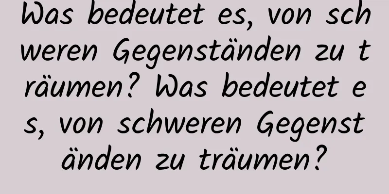Was bedeutet es, von schweren Gegenständen zu träumen? Was bedeutet es, von schweren Gegenständen zu träumen?