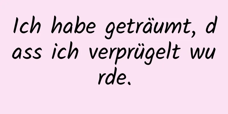 Ich habe geträumt, dass ich verprügelt wurde.