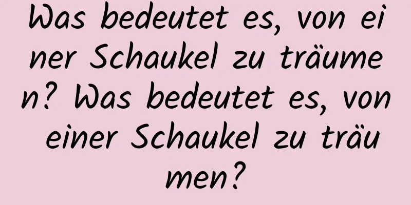 Was bedeutet es, von einer Schaukel zu träumen? Was bedeutet es, von einer Schaukel zu träumen?
