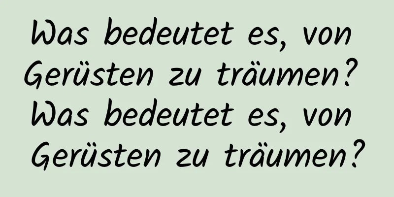 Was bedeutet es, von Gerüsten zu träumen? Was bedeutet es, von Gerüsten zu träumen?