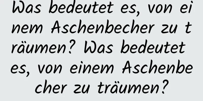 Was bedeutet es, von einem Aschenbecher zu träumen? Was bedeutet es, von einem Aschenbecher zu träumen?