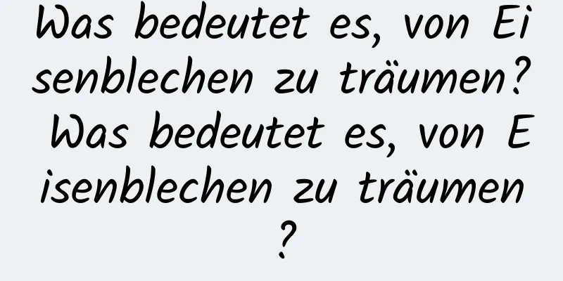 Was bedeutet es, von Eisenblechen zu träumen? Was bedeutet es, von Eisenblechen zu träumen?