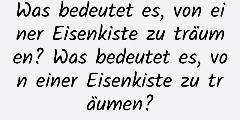 Was bedeutet es, von einer Eisenkiste zu träumen? Was bedeutet es, von einer Eisenkiste zu träumen?