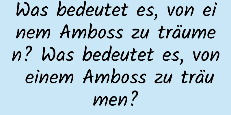 Was bedeutet es, von einem Amboss zu träumen? Was bedeutet es, von einem Amboss zu träumen?