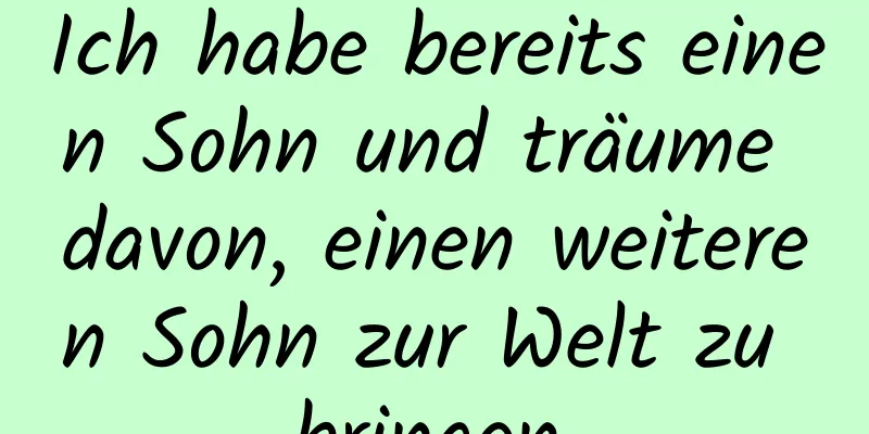 Ich habe bereits einen Sohn und träume davon, einen weiteren Sohn zur Welt zu bringen.