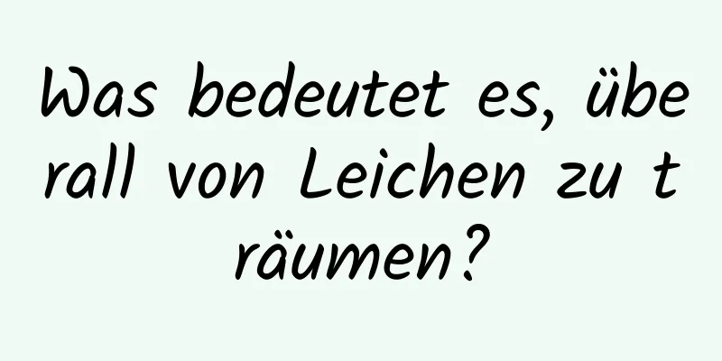 Was bedeutet es, überall von Leichen zu träumen?
