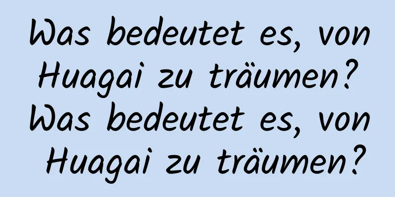 Was bedeutet es, von Huagai zu träumen? Was bedeutet es, von Huagai zu träumen?