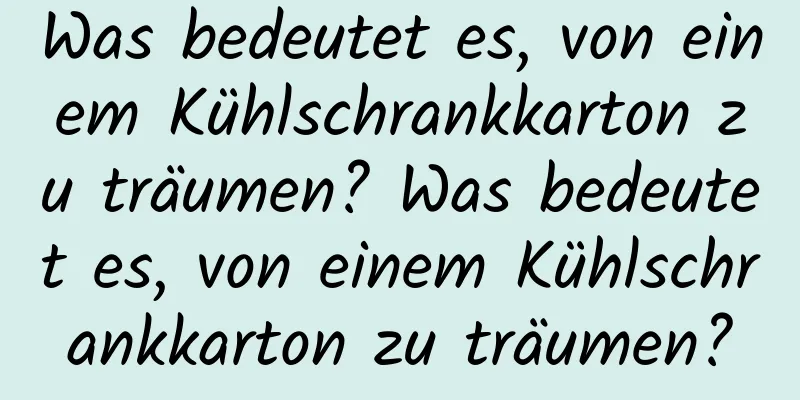 Was bedeutet es, von einem Kühlschrankkarton zu träumen? Was bedeutet es, von einem Kühlschrankkarton zu träumen?