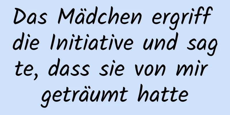 Das Mädchen ergriff die Initiative und sagte, dass sie von mir geträumt hatte
