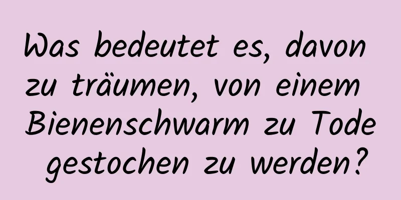 Was bedeutet es, davon zu träumen, von einem Bienenschwarm zu Tode gestochen zu werden?