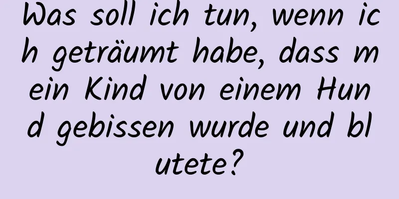 Was soll ich tun, wenn ich geträumt habe, dass mein Kind von einem Hund gebissen wurde und blutete?