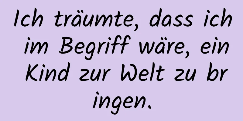 Ich träumte, dass ich im Begriff wäre, ein Kind zur Welt zu bringen.