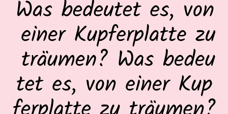 Was bedeutet es, von einer Kupferplatte zu träumen? Was bedeutet es, von einer Kupferplatte zu träumen?