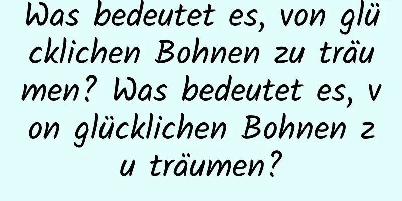 Was bedeutet es, von glücklichen Bohnen zu träumen? Was bedeutet es, von glücklichen Bohnen zu träumen?