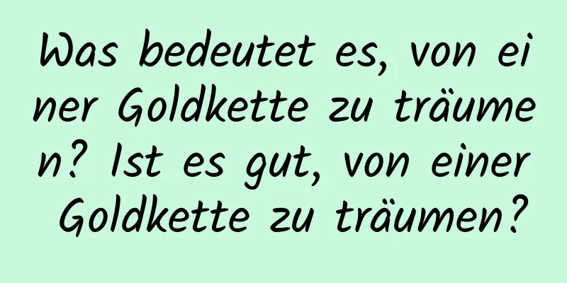 Was bedeutet es, von einer Goldkette zu träumen? Ist es gut, von einer Goldkette zu träumen?