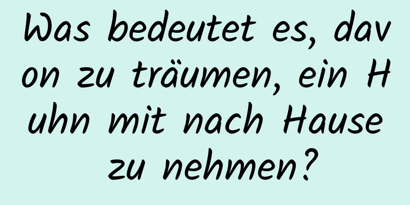 Was bedeutet es, davon zu träumen, ein Huhn mit nach Hause zu nehmen?