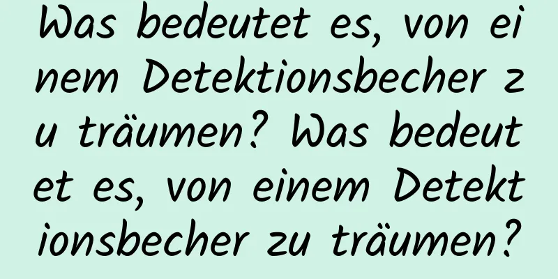 Was bedeutet es, von einem Detektionsbecher zu träumen? Was bedeutet es, von einem Detektionsbecher zu träumen?