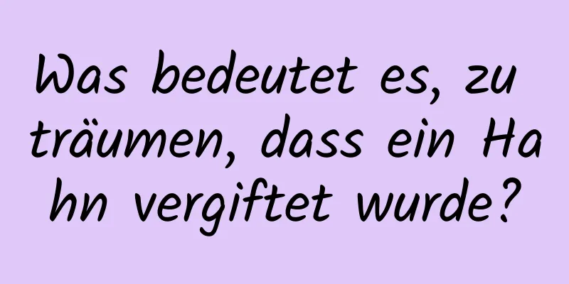 Was bedeutet es, zu träumen, dass ein Hahn vergiftet wurde?