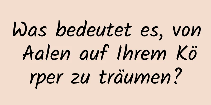 Was bedeutet es, von Aalen auf Ihrem Körper zu träumen?
