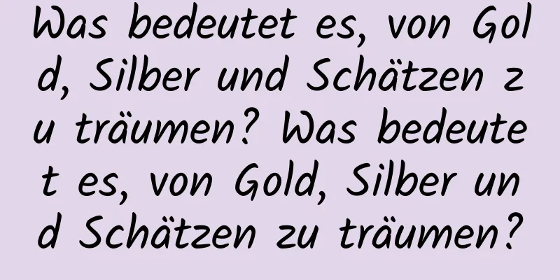 Was bedeutet es, von Gold, Silber und Schätzen zu träumen? Was bedeutet es, von Gold, Silber und Schätzen zu träumen?