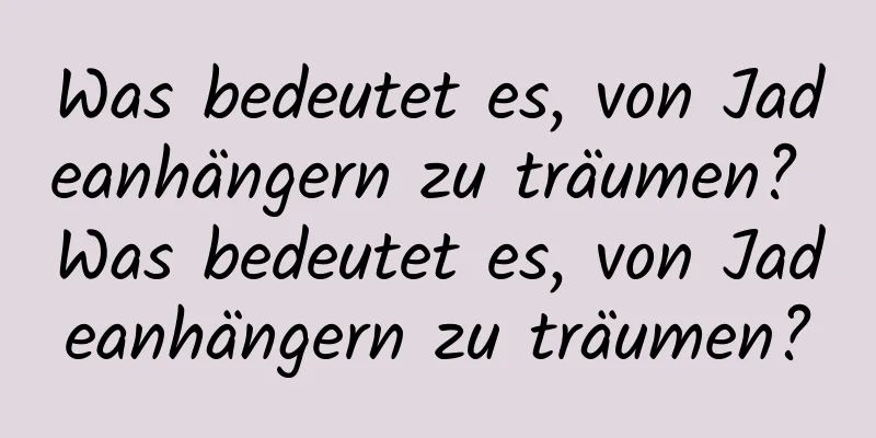 Was bedeutet es, von Jadeanhängern zu träumen? Was bedeutet es, von Jadeanhängern zu träumen?