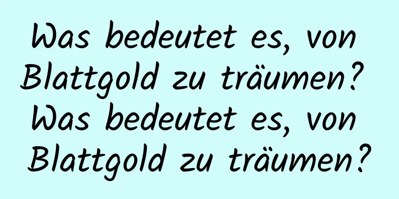 Was bedeutet es, von Blattgold zu träumen? Was bedeutet es, von Blattgold zu träumen?