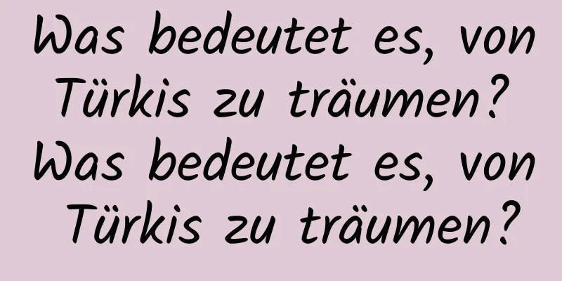Was bedeutet es, von Türkis zu träumen? Was bedeutet es, von Türkis zu träumen?