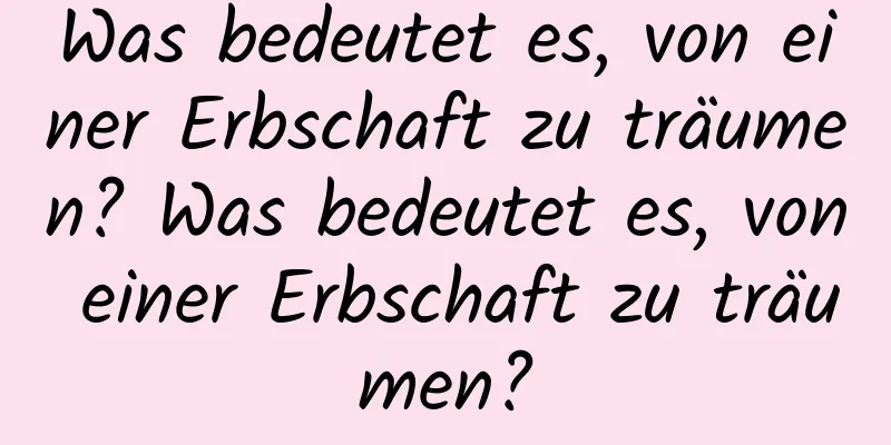 Was bedeutet es, von einer Erbschaft zu träumen? Was bedeutet es, von einer Erbschaft zu träumen?