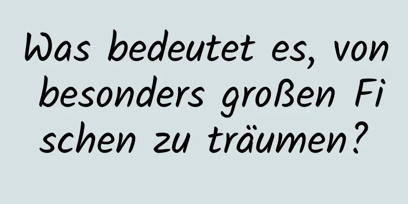 Was bedeutet es, von besonders großen Fischen zu träumen?