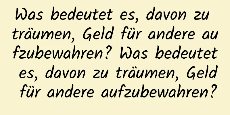 Was bedeutet es, davon zu träumen, Geld für andere aufzubewahren? Was bedeutet es, davon zu träumen, Geld für andere aufzubewahren?