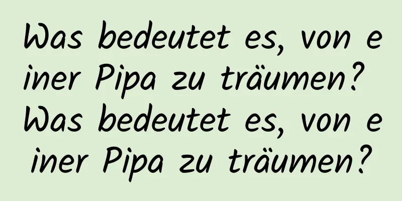 Was bedeutet es, von einer Pipa zu träumen? Was bedeutet es, von einer Pipa zu träumen?