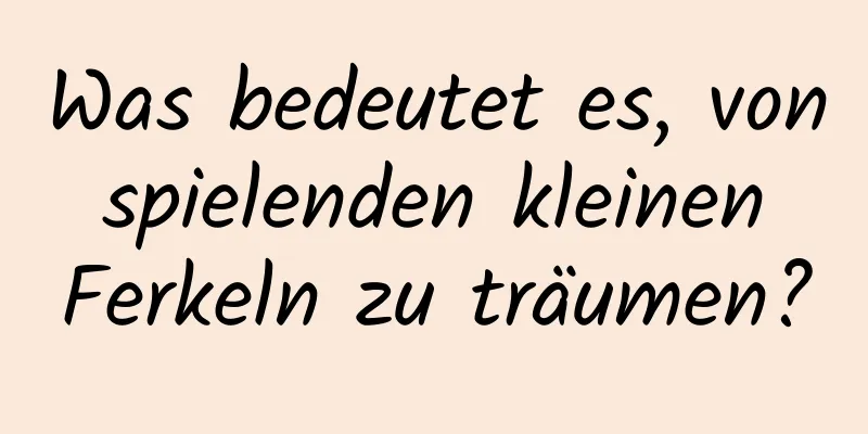 Was bedeutet es, von spielenden kleinen Ferkeln zu träumen?