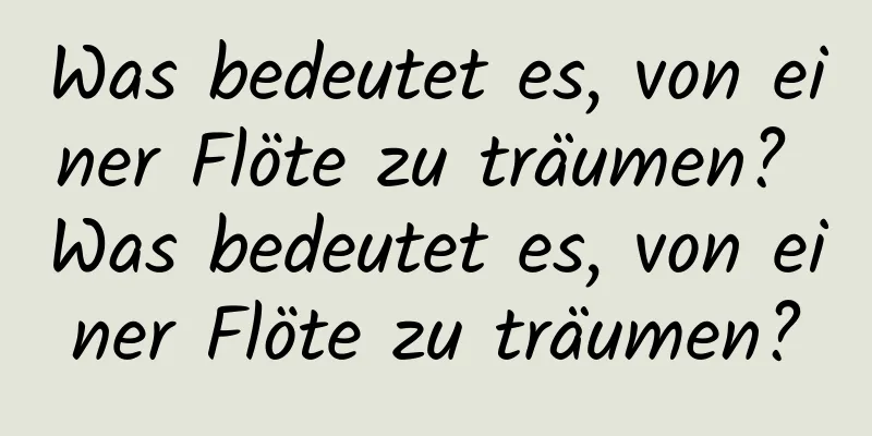 Was bedeutet es, von einer Flöte zu träumen? Was bedeutet es, von einer Flöte zu träumen?