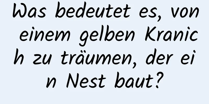 Was bedeutet es, von einem gelben Kranich zu träumen, der ein Nest baut?