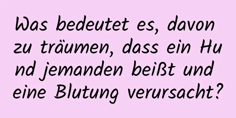 Was bedeutet es, davon zu träumen, dass ein Hund jemanden beißt und eine Blutung verursacht?