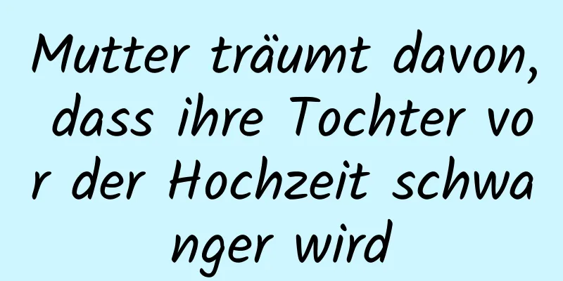 Mutter träumt davon, dass ihre Tochter vor der Hochzeit schwanger wird