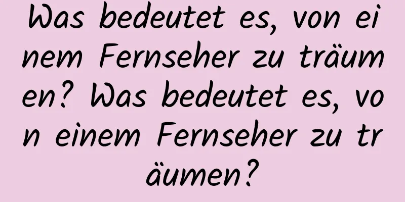 Was bedeutet es, von einem Fernseher zu träumen? Was bedeutet es, von einem Fernseher zu träumen?