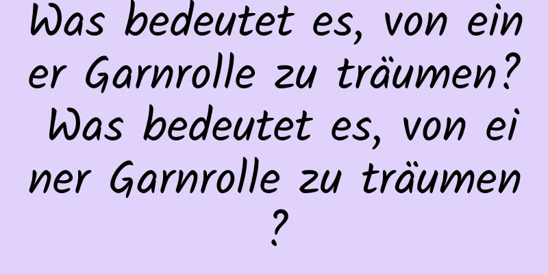 Was bedeutet es, von einer Garnrolle zu träumen? Was bedeutet es, von einer Garnrolle zu träumen?