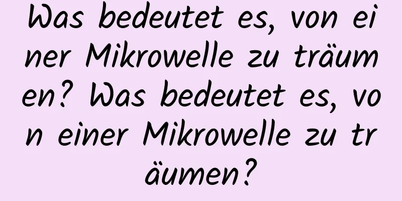Was bedeutet es, von einer Mikrowelle zu träumen? Was bedeutet es, von einer Mikrowelle zu träumen?