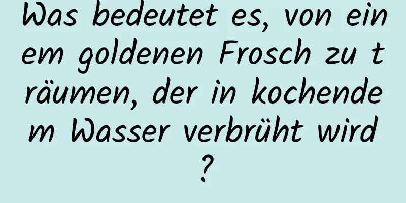 Was bedeutet es, von einem goldenen Frosch zu träumen, der in kochendem Wasser verbrüht wird?