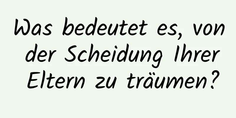 Was bedeutet es, von der Scheidung Ihrer Eltern zu träumen?