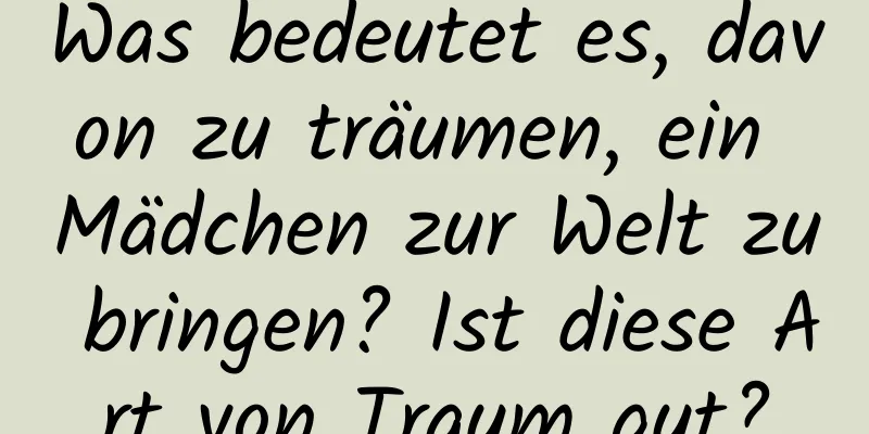 Was bedeutet es, davon zu träumen, ein Mädchen zur Welt zu bringen? Ist diese Art von Traum gut?